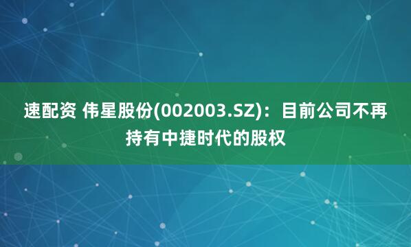 速配资 伟星股份(002003.SZ)：目前公司不再持有中捷时代的股权