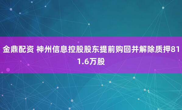 金鼎配资 神州信息控股股东提前购回并解除质押811.6万股