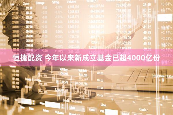 恒捷配资 今年以来新成立基金已超4000亿份