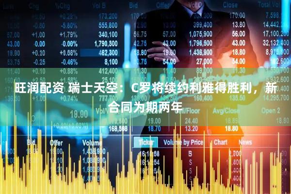 旺润配资 瑞士天空：C罗将续约利雅得胜利，新合同为期两年