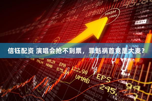 信钰配资 演唱会抢不到票，罪魁祸首竟是大麦？