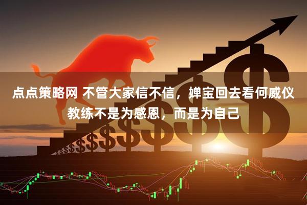 点点策略网 不管大家信不信，婵宝回去看何威仪教练不是为感恩，而是为自己