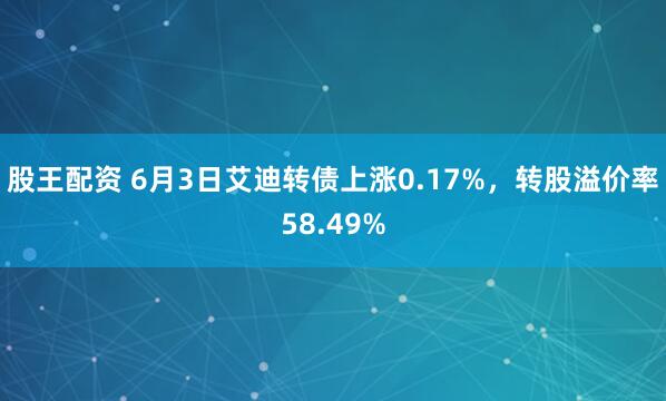 股王配资 6月3日艾迪转债上涨0.17%，转股溢价率58.49%