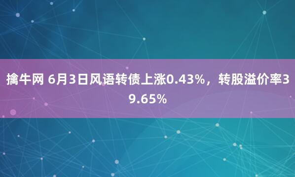擒牛网 6月3日风语转债上涨0.43%，转股溢价率39.65%