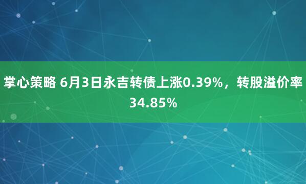 掌心策略 6月3日永吉转债上涨0.39%，转股溢价率34.85%