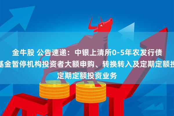 金牛股 公告速递：中银上清所0-5年农发行债券指数基金暂停机构投资者大额申购、转换转入及定期定额投资业务