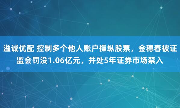 溢诚优配 控制多个他人账户操纵股票，金穗春被证监会罚没1.06亿元，并处5年证券市场禁入