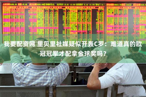 我要配资网 里贝里社媒疑似开轰C罗：难道真的欧冠冠军才配拿金球奖吗？