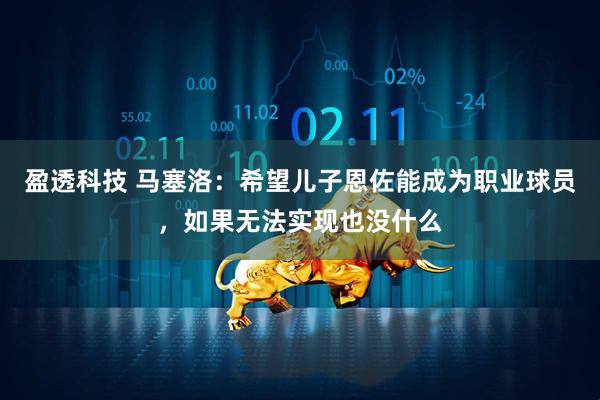 盈透科技 马塞洛：希望儿子恩佐能成为职业球员，如果无法实现也没什么