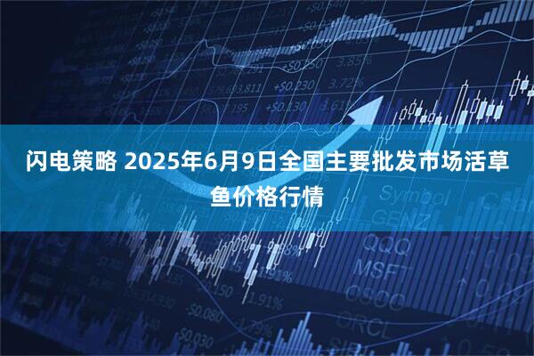 闪电策略 2025年6月9日全国主要批发市场活草鱼价格行情