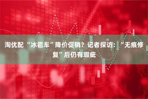淘优配 “冰雹车”降价促销？记者探访：“无痕修复”后仍有瑕疵