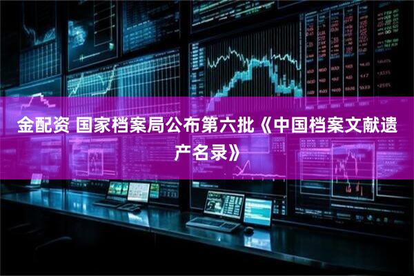金配资 国家档案局公布第六批《中国档案文献遗产名录》