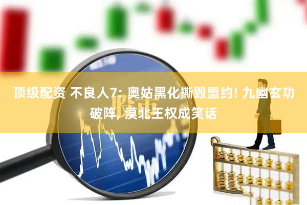 顶级配资 不良人7: 奥姑黑化撕毁盟约! 九幽玄功破阵, 漠北王权成笑话
