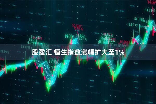 股盈汇 恒生指数涨幅扩大至1%