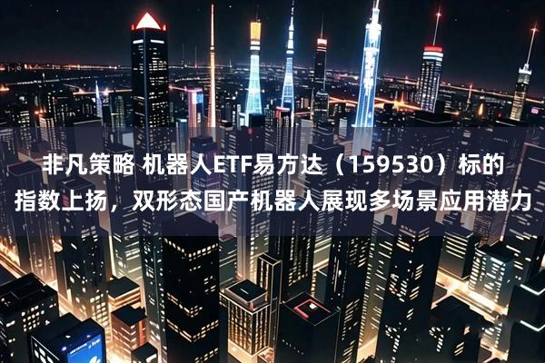 非凡策略 机器人ETF易方达（159530）标的指数上扬，双形态国产机器人展现多场景应用潜力