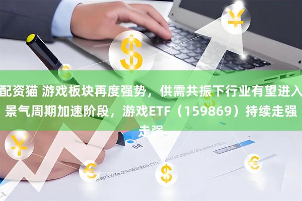 配资猫 游戏板块再度强势，供需共振下行业有望进入景气周期加速阶段，游戏ETF（159869）持续走强