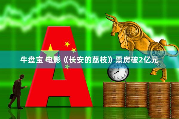 牛盘宝 电影《长安的荔枝》票房破2亿元