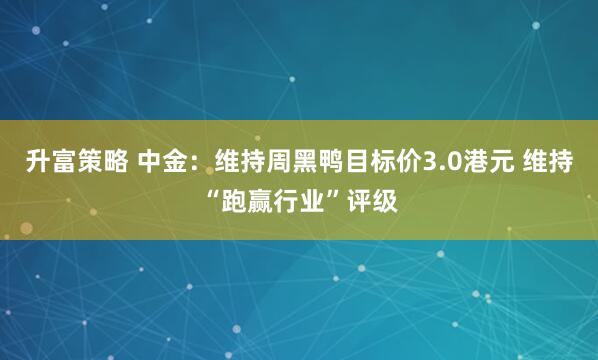 升富策略 中金：维持周黑鸭目标价3.0港元 维持“跑赢行业”评级