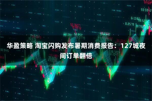 华盈策略 淘宝闪购发布暑期消费报告：127城夜间订单翻倍