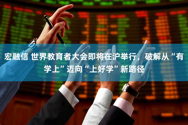 宏融信 世界教育者大会即将在沪举行，破解从“有学上”迈向“上好学”新路径