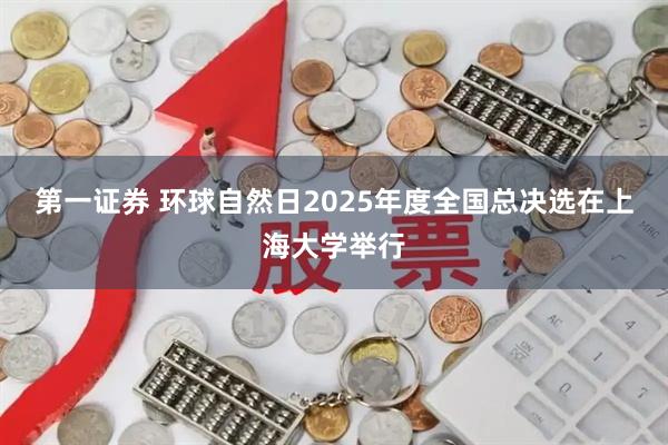 第一证券 环球自然日2025年度全国总决选在上海大学举行