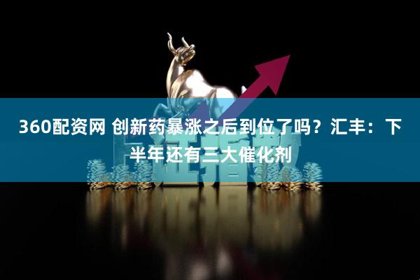 360配资网 创新药暴涨之后到位了吗？汇丰：下半年还有三大催化剂