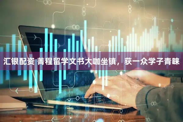 汇银配资 菁程留学文书大咖坐镇，获一众学子青睐
