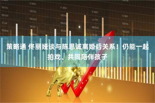 策略通 佟丽娅谈与陈思诚离婚后关系！仍能一起拍戏、共同陪伴孩子