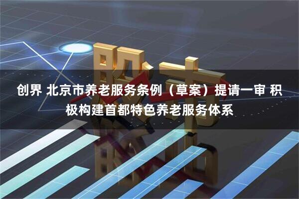 创界 北京市养老服务条例（草案）提请一审 积极构建首都特色养老服务体系