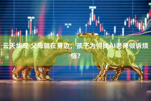 云天华成 父母就在身边，孩子为何找AI老师倾诉烦恼？
