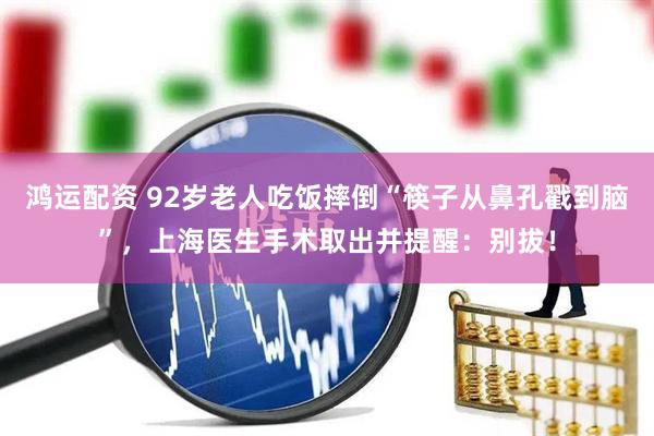 鸿运配资 92岁老人吃饭摔倒“筷子从鼻孔戳到脑”，上海医生手术取出并提醒：别拔！