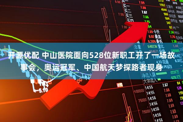 开源优配 中山医院面向528位新职工开了一场故事会，奥运冠军、中国航天梦探路者现身