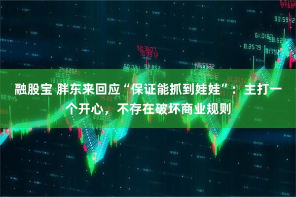 融股宝 胖东来回应“保证能抓到娃娃”：主打一个开心，不存在破坏商业规则