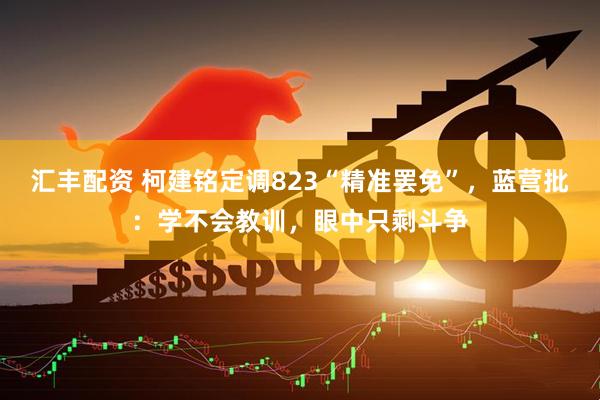 汇丰配资 柯建铭定调823“精准罢免”，蓝营批：学不会教训，眼中只剩斗争