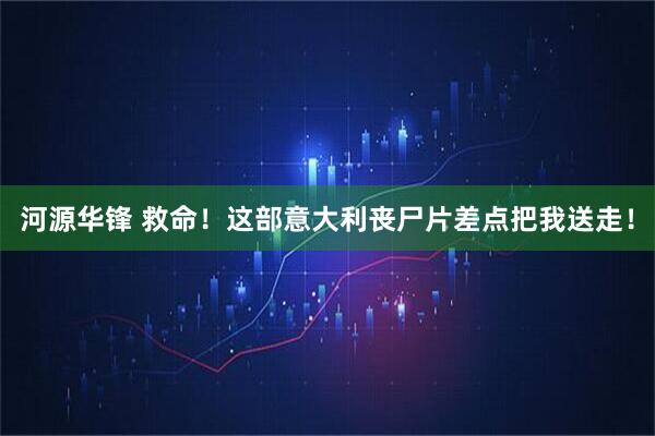 河源华锋 救命！这部意大利丧尸片差点把我送走！