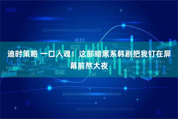 迪时策略 一口入魂！这部暗黑系韩剧把我钉在屏幕前熬大夜
