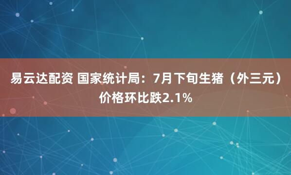 易云达配资 国家统计局：7月下旬生猪（外三元）价格环比跌2.1%