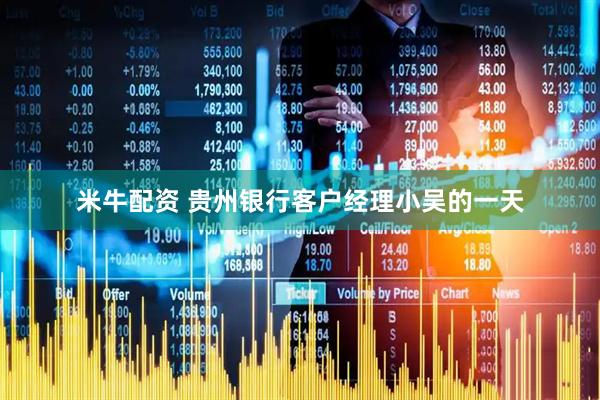 米牛配资 贵州银行客户经理小吴的一天