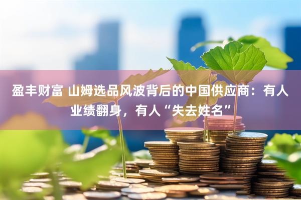 盈丰财富 山姆选品风波背后的中国供应商：有人业绩翻身，有人“失去姓名”