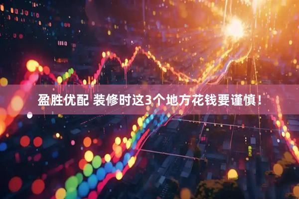 盈胜优配 装修时这3个地方花钱要谨慎！