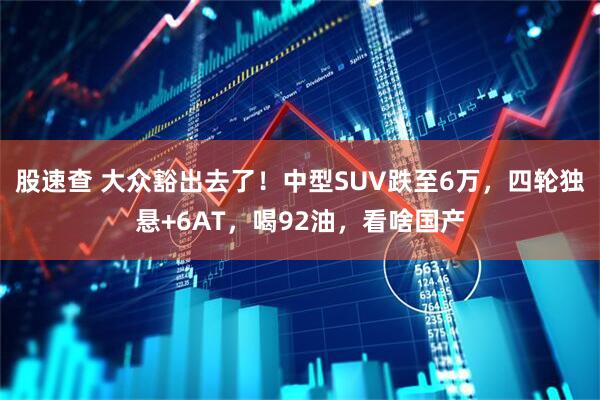 股速查 大众豁出去了！中型SUV跌至6万，四轮独悬+6AT，喝92油，看啥国产