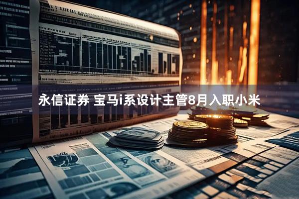 永信证券 宝马i系设计主管8月入职小米