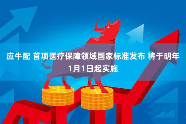 应牛配 首项医疗保障领域国家标准发布 将于明年1月1日起实施