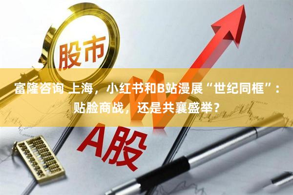富隆咨询 上海，小红书和B站漫展“世纪同框”：贴脸商战，还是共襄盛举？