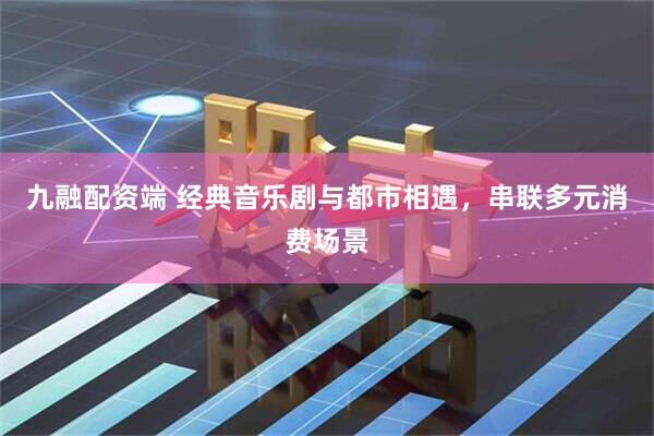 九融配资端 经典音乐剧与都市相遇，串联多元消费场景