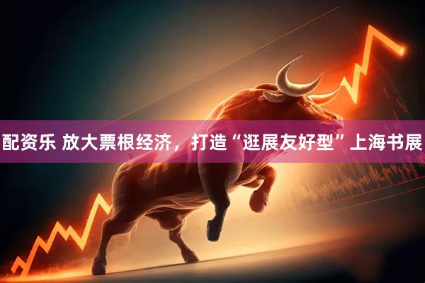 配资乐 放大票根经济，打造“逛展友好型”上海书展