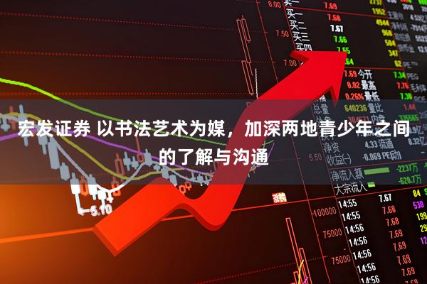 宏发证券 以书法艺术为媒，加深两地青少年之间的了解与沟通