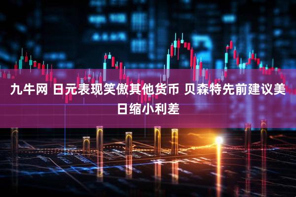 九牛网 日元表现笑傲其他货币 贝森特先前建议美日缩小利差