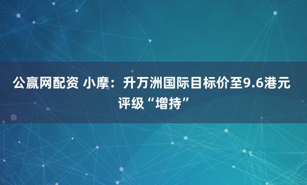 公赢网配资 小摩：升万洲国际目标价至9.6港元 评级“增持”