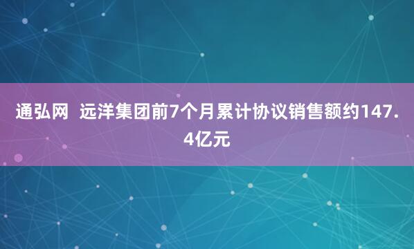 通弘网  远洋集团前7个月累计协议销售额约147.4亿元